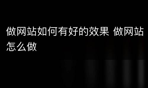做网站如何有好的效果 做网站怎么做