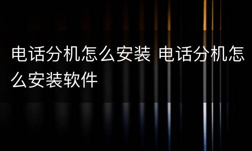 电话分机怎么安装 电话分机怎么安装软件