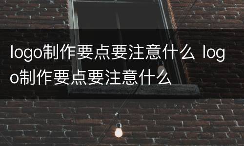 logo制作要点要注意什么 logo制作要点要注意什么