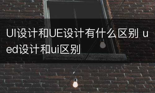 UI设计和UE设计有什么区别 ued设计和ui区别