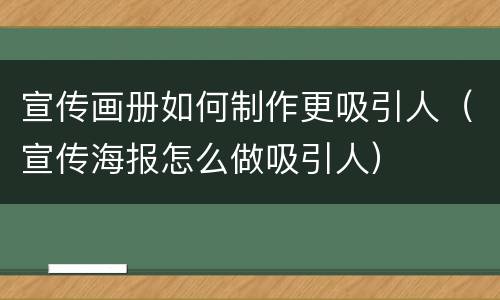 宣传画册如何制作更吸引人（宣传海报怎么做吸引人）
