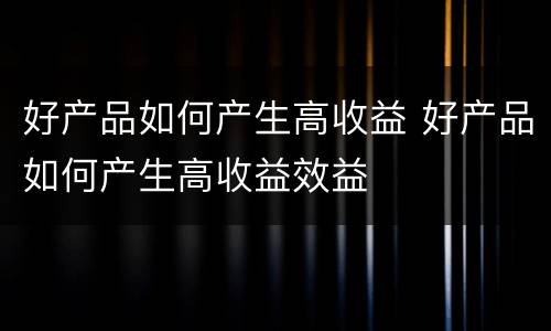好产品如何产生高收益 好产品如何产生高收益效益