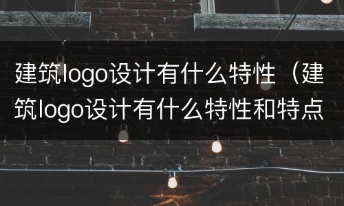 建筑logo设计有什么特性（建筑logo设计有什么特性和特点）