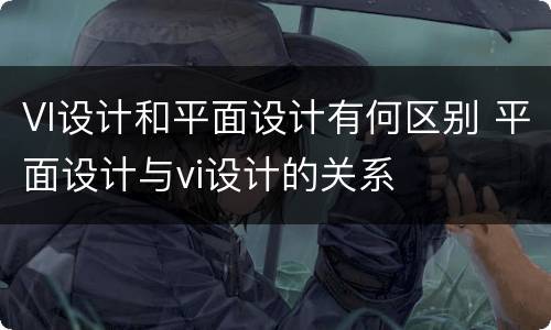 VI设计和平面设计有何区别 平面设计与vi设计的关系