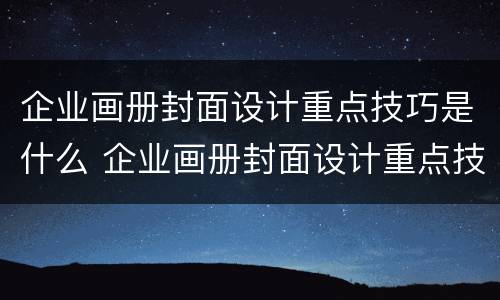 企业画册封面设计重点技巧是什么 企业画册封面设计重点技巧是什么内容