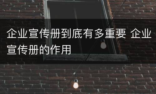 企业宣传册到底有多重要 企业宣传册的作用