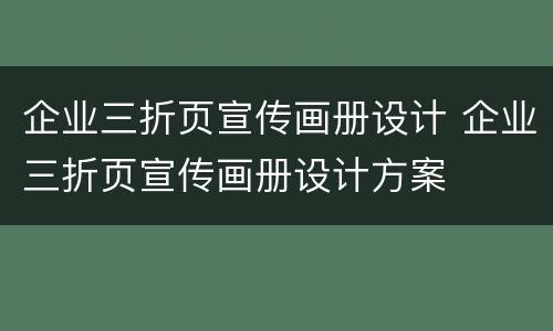 企业三折页宣传画册设计 企业三折页宣传画册设计方案