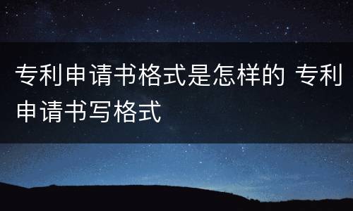 专利申请书格式是怎样的 专利申请书写格式