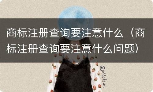 商标注册查询要注意什么（商标注册查询要注意什么问题）