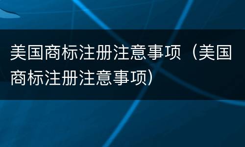 美国商标注册注意事项（美国商标注册注意事项）