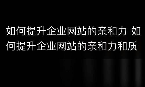 如何提升企业网站的亲和力 如何提升企业网站的亲和力和质量