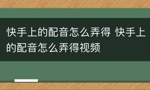 快手上的配音怎么弄得 快手上的配音怎么弄得视频