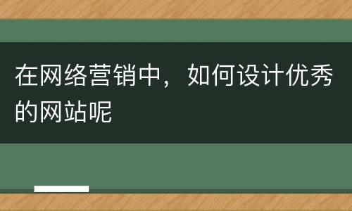 在网络营销中，如何设计优秀的网站呢
