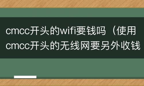 cmcc开头的wifi要钱吗（使用cmcc开头的无线网要另外收钱吗）