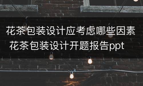 花茶包装设计应考虑哪些因素 花茶包装设计开题报告ppt