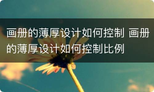 画册的薄厚设计如何控制 画册的薄厚设计如何控制比例