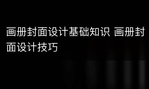 画册封面设计基础知识 画册封面设计技巧