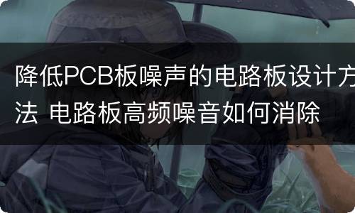 降低PCB板噪声的电路板设计方法 电路板高频噪音如何消除