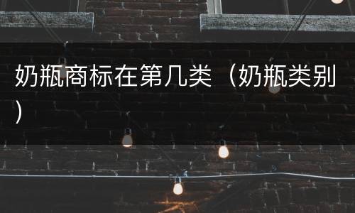 奶瓶商标在第几类（奶瓶类别）