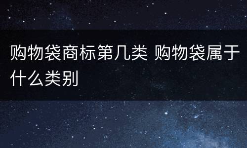 购物袋商标第几类 购物袋属于什么类别