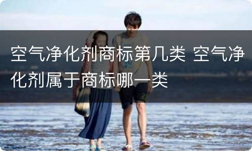 空气净化剂商标第几类 空气净化剂属于商标哪一类