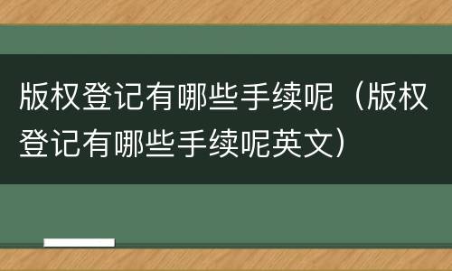 版权登记有哪些手续呢（版权登记有哪些手续呢英文）