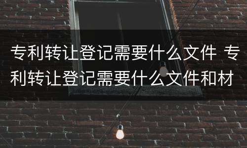 专利转让登记需要什么文件 专利转让登记需要什么文件和材料