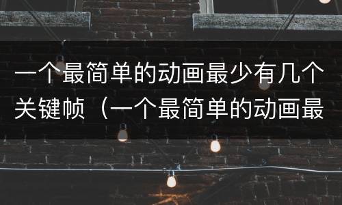 一个最简单的动画最少有几个关键帧（一个最简单的动画最少有几个关键帧）