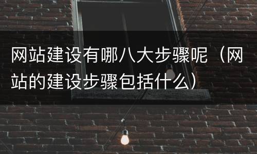 网站建设有哪八大步骤呢（网站的建设步骤包括什么）