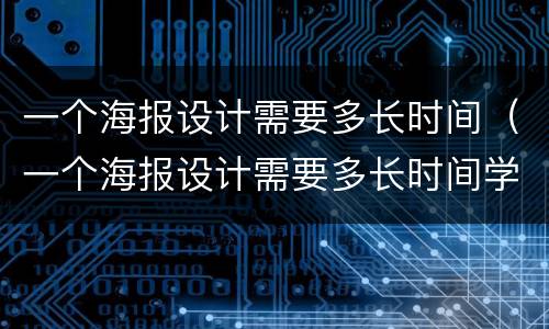 一个海报设计需要多长时间（一个海报设计需要多长时间学会）