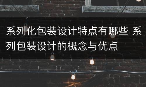 系列化包装设计特点有哪些 系列包装设计的概念与优点