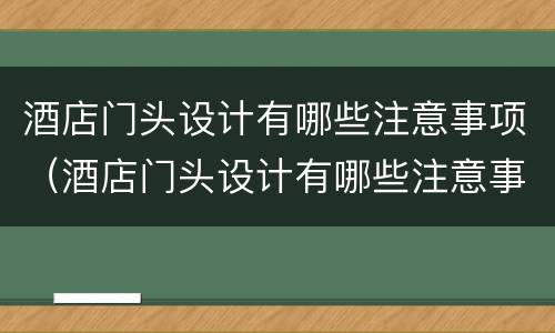 酒店门头设计有哪些注意事项（酒店门头设计有哪些注意事项呢）
