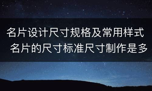 名片设计尺寸规格及常用样式 名片的尺寸标准尺寸制作是多少