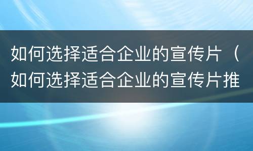 如何选择适合企业的宣传片（如何选择适合企业的宣传片推广）