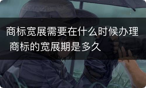 商标宽展需要在什么时候办理 商标的宽展期是多久