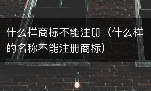 什么样商标不能注册（什么样的名称不能注册商标）