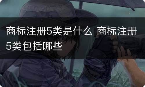 商标注册5类是什么 商标注册5类包括哪些