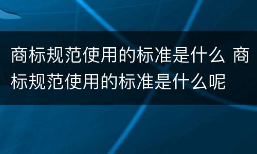 商标规范使用的标准是什么 商标规范使用的标准是什么呢