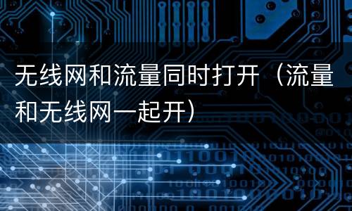 无线网和流量同时打开（流量和无线网一起开）
