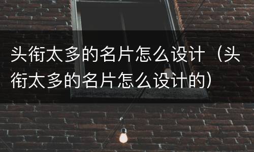 头衔太多的名片怎么设计（头衔太多的名片怎么设计的）