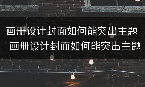 画册设计封面如何能突出主题 画册设计封面如何能突出主题色彩
