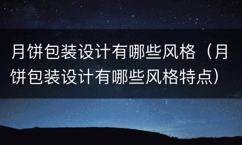 月饼包装设计有哪些风格（月饼包装设计有哪些风格特点）