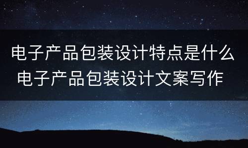 电子产品包装设计特点是什么 电子产品包装设计文案写作