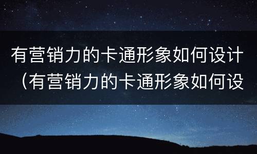 有营销力的卡通形象如何设计（有营销力的卡通形象如何设计图片）