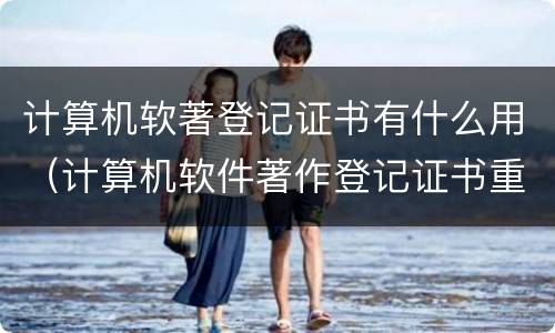 计算机软著登记证书有什么用（计算机软件著作登记证书重要性）