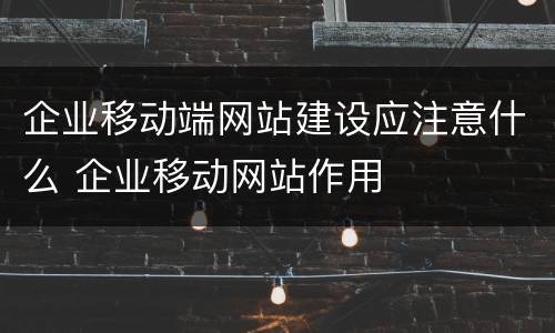 企业移动端网站建设应注意什么 企业移动网站作用