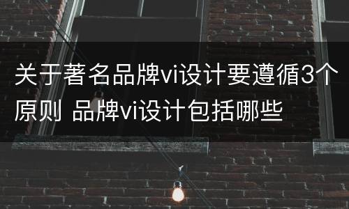 关于著名品牌vi设计要遵循3个原则 品牌vi设计包括哪些