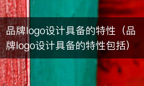 品牌logo设计具备的特性（品牌logo设计具备的特性包括）