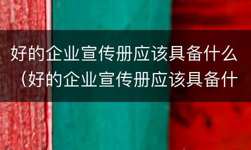 好的企业宣传册应该具备什么（好的企业宣传册应该具备什么条件）