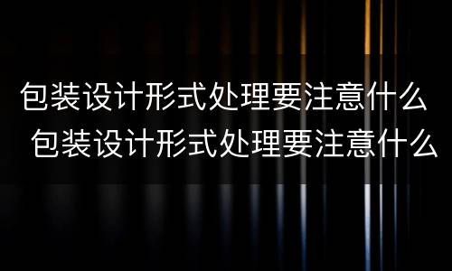包装设计形式处理要注意什么 包装设计形式处理要注意什么细节